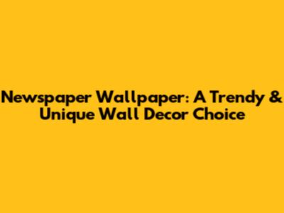 Newspaper Wallpaper: A Trendy & Unique Wall Decor Choice