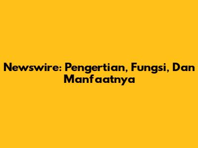 Newswire: Pengertian, Fungsi, Dan Manfaatnya