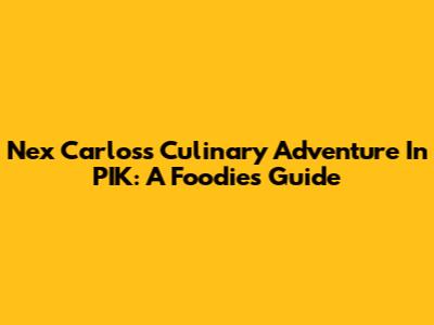 Nex Carlos's Culinary Adventure In PIK: A Foodie's Guide