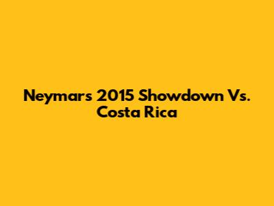 Neymar's 2015 Showdown Vs. Costa Rica