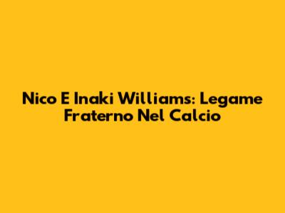 Nico E Inaki Williams: Legame Fraterno Nel Calcio