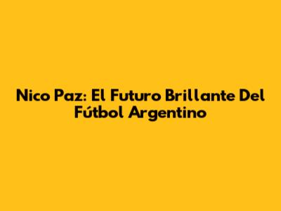 Nico Paz: El Futuro Brillante Del Fútbol Argentino