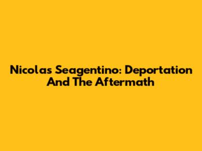 Nicolas Seagentino: Deportation And The Aftermath