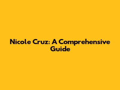 Nicole Cruz: A Comprehensive Guide