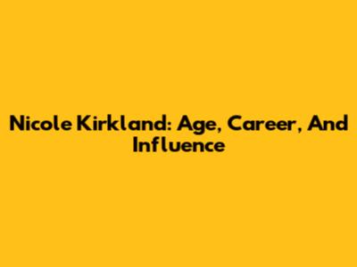 Nicole Kirkland: Age, Career, And Influence