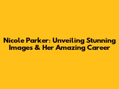 Nicole Parker: Unveiling Stunning Images & Her Amazing Career