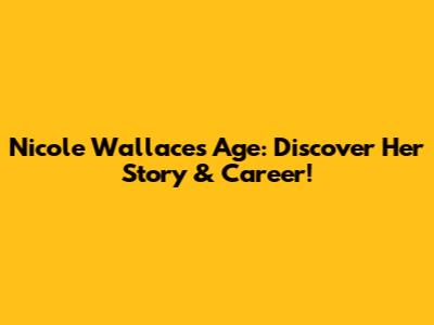 Nicole Wallace's Age: Discover Her Story & Career!