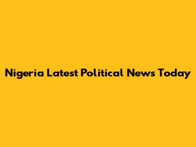Nigeria Latest Political News Today