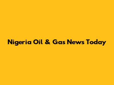 Nigeria Oil & Gas News Today