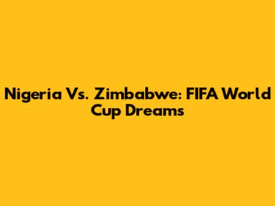 Nigeria Vs. Zimbabwe: FIFA World Cup Dreams