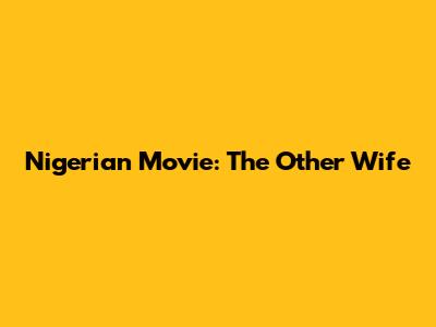 Nigerian Movie: The Other Wife