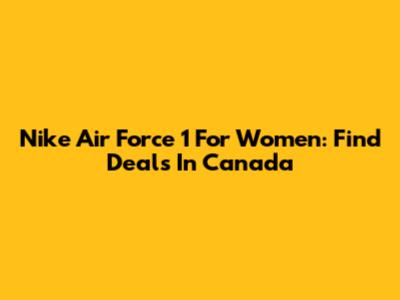 Nike Air Force 1 For Women: Find Deals In Canada