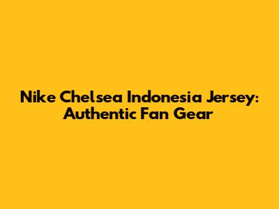 Nike Chelsea Indonesia Jersey: Authentic Fan Gear