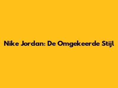 Nike Jordan: De Omgekeerde Stijl