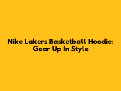 Nike Lakers Basketball Hoodie: Gear Up In Style
