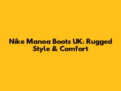Nike Manoa Boots UK: Rugged Style & Comfort