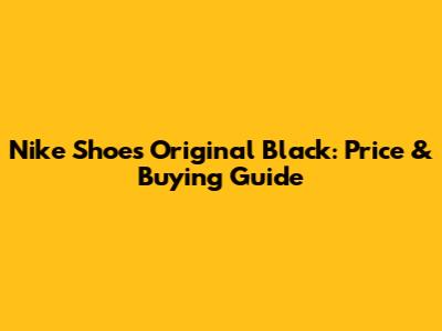 Nike Shoes Original Black: Price & Buying Guide