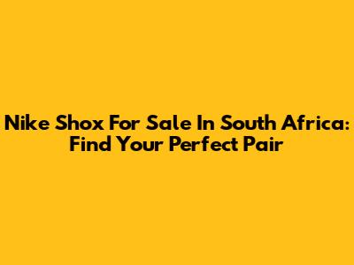 Nike Shox For Sale In South Africa: Find Your Perfect Pair