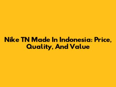 Nike TN Made In Indonesia: Price, Quality, And Value