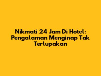 Nikmati 24 Jam Di Hotel: Pengalaman Menginap Tak Terlupakan