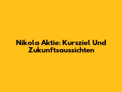 Nikola Aktie: Kursziel Und Zukunftsaussichten