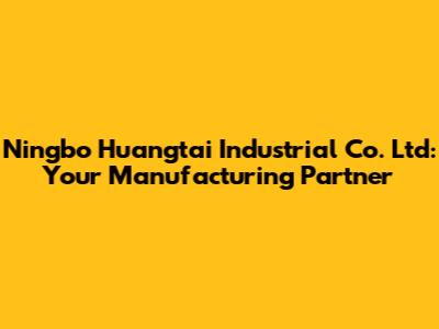 Ningbo Huangtai Industrial Co. Ltd: Your Manufacturing Partner