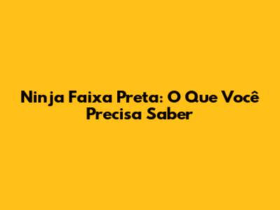 Ninja Faixa Preta: O Que Você Precisa Saber