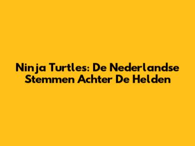 Ninja Turtles: De Nederlandse Stemmen Achter De Helden