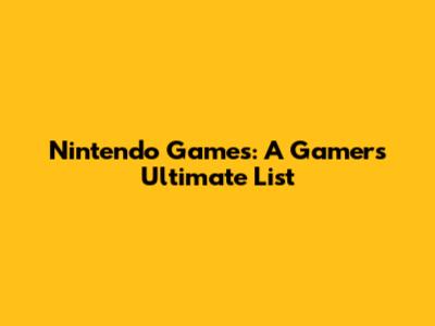 Nintendo Games: A Gamer's Ultimate List