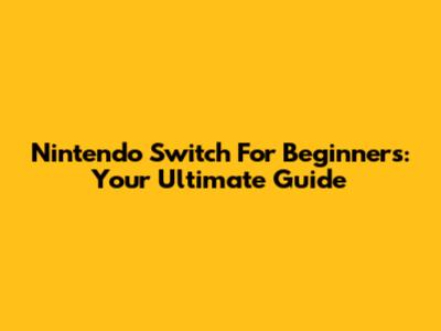 Nintendo Switch For Beginners: Your Ultimate Guide
