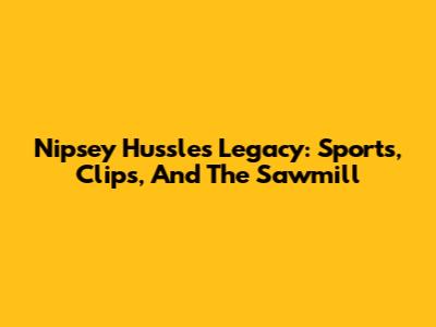 Nipsey Hussle's Legacy: Sports, Clips, And The Sawmill