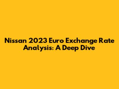 Nissan 2023 Euro Exchange Rate Analysis: A Deep Dive