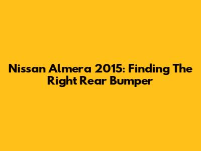Nissan Almera 2015: Finding The Right Rear Bumper