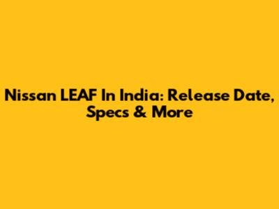 Nissan LEAF In India: Release Date, Specs & More
