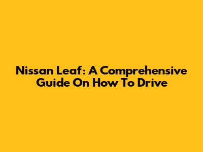 Nissan Leaf: A Comprehensive Guide On How To Drive