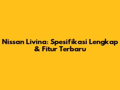 Nissan Livina: Spesifikasi Lengkap & Fitur Terbaru