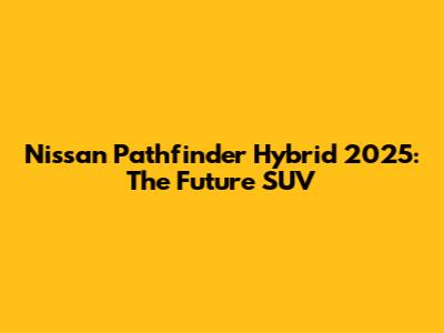 Nissan Pathfinder Hybrid 2025: The Future SUV