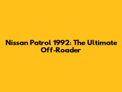 Nissan Patrol 1992: The Ultimate Off-Roader