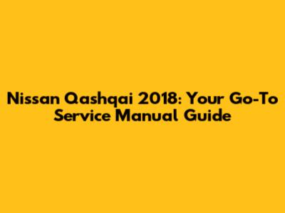 Nissan Qashqai 2018: Your Go-To Service Manual Guide