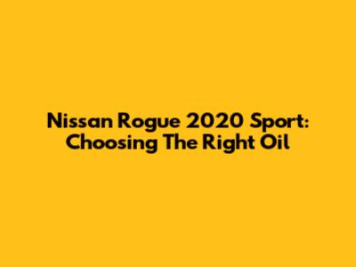 Nissan Rogue 2020 Sport: Choosing The Right Oil