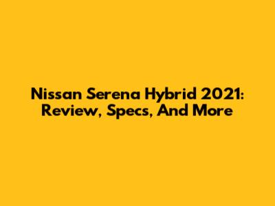 Nissan Serena Hybrid 2021: Review, Specs, And More