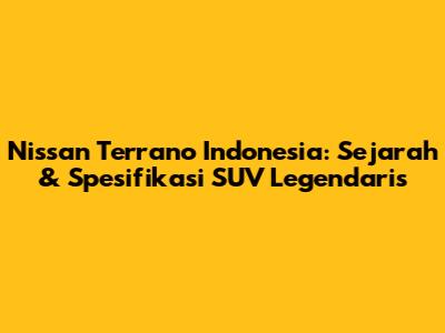 Nissan Terrano Indonesia: Sejarah & Spesifikasi SUV Legendaris