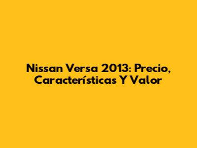 Nissan Versa 2013: Precio, Características Y Valor