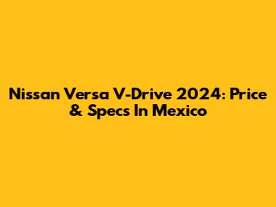 Nissan Versa V-Drive 2024: Price & Specs In Mexico
