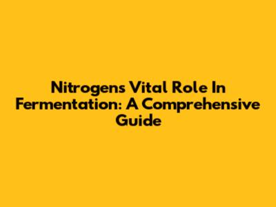Nitrogen's Vital Role In Fermentation: A Comprehensive Guide