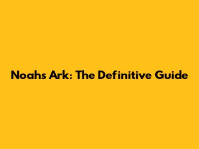 Noah's Ark: The Definitive Guide