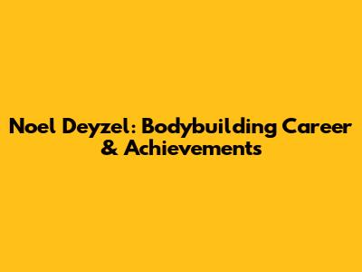 Noel Deyzel: Bodybuilding Career & Achievements