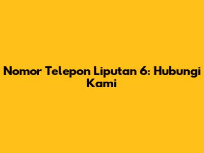 Nomor Telepon Liputan 6: Hubungi Kami
