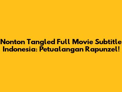 Nonton 'Tangled' Full Movie Subtitle Indonesia: Petualangan Rapunzel!