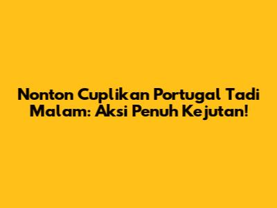 Nonton Cuplikan Portugal Tadi Malam: Aksi Penuh Kejutan!